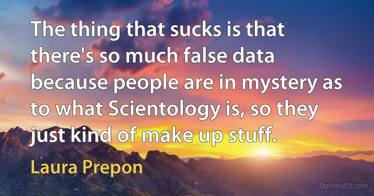 The thing that sucks is that there's so much false data because people are in mystery as to what Scientology is, so they just kind of make up stuff. (Laura Prepon)