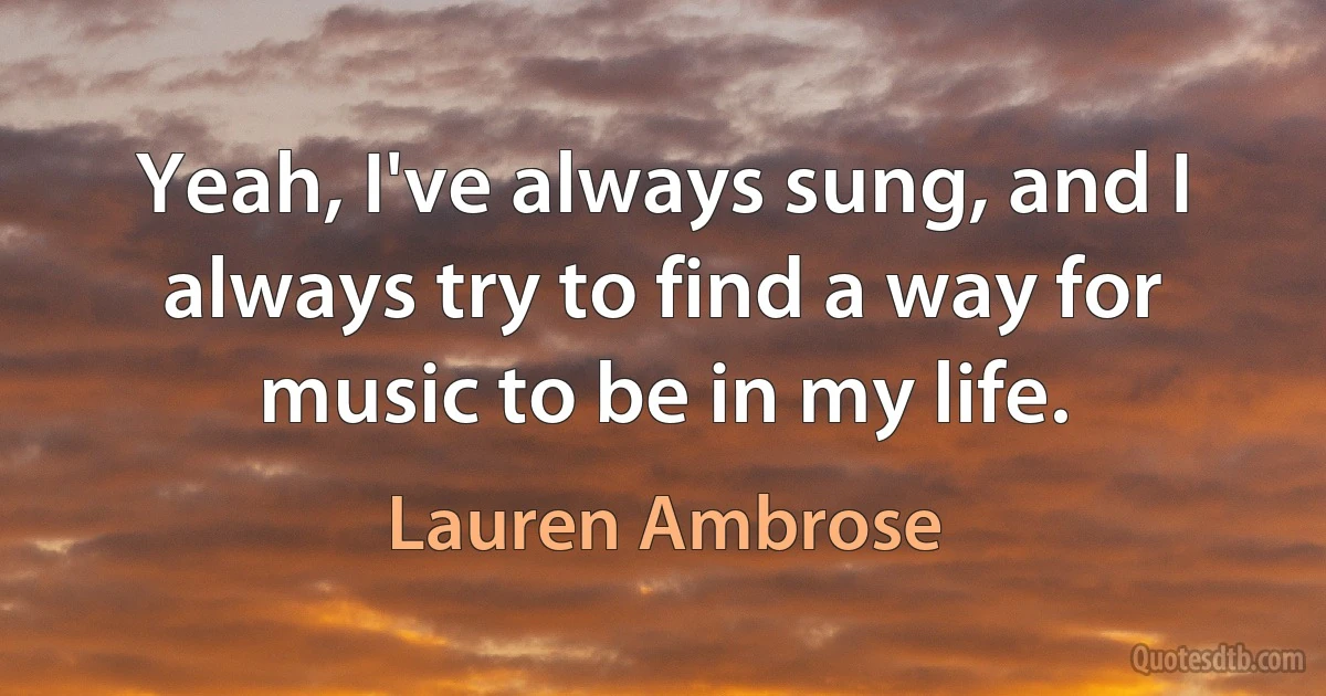 Yeah, I've always sung, and I always try to find a way for music to be in my life. (Lauren Ambrose)