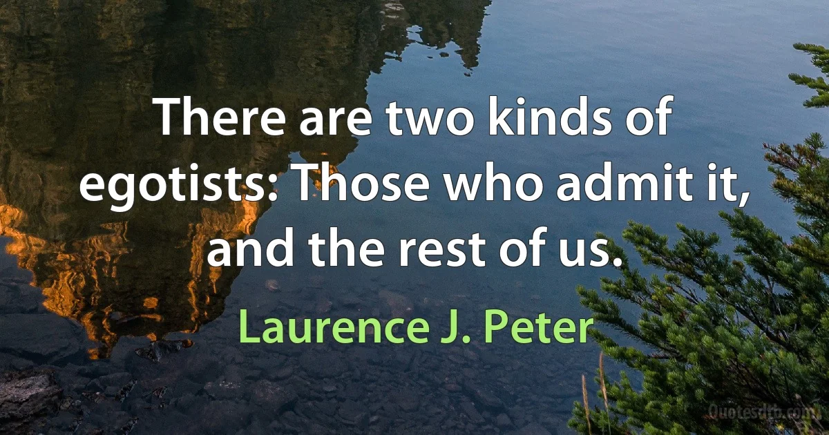 There are two kinds of egotists: Those who admit it, and the rest of us. (Laurence J. Peter)