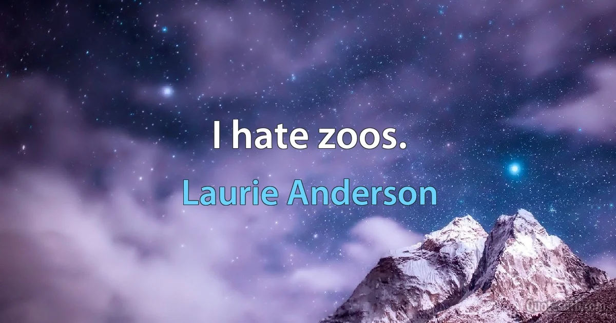 I hate zoos. (Laurie Anderson)