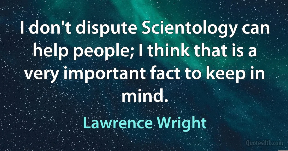 I don't dispute Scientology can help people; I think that is a very important fact to keep in mind. (Lawrence Wright)