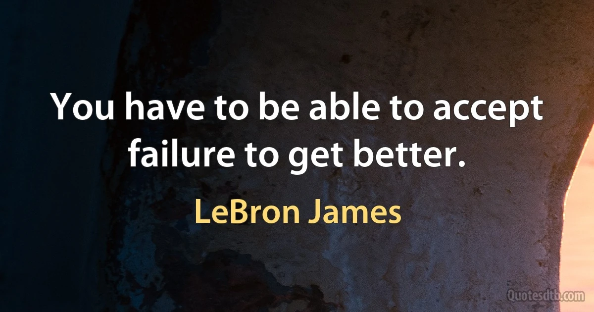 You have to be able to accept failure to get better. (LeBron James)