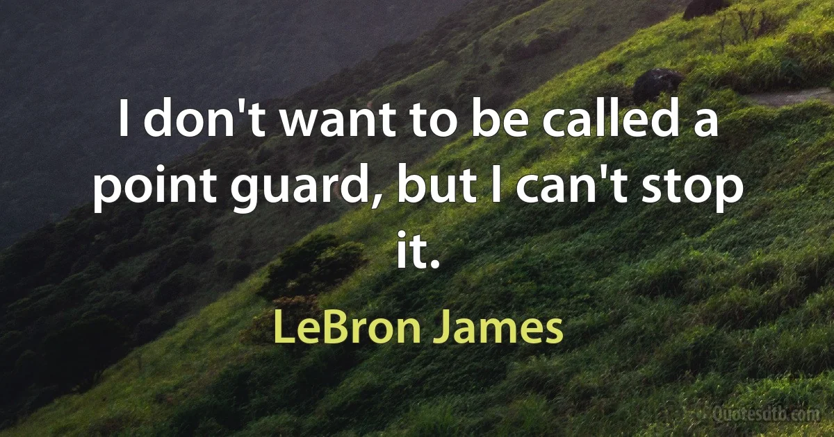 I don't want to be called a point guard, but I can't stop it. (LeBron James)