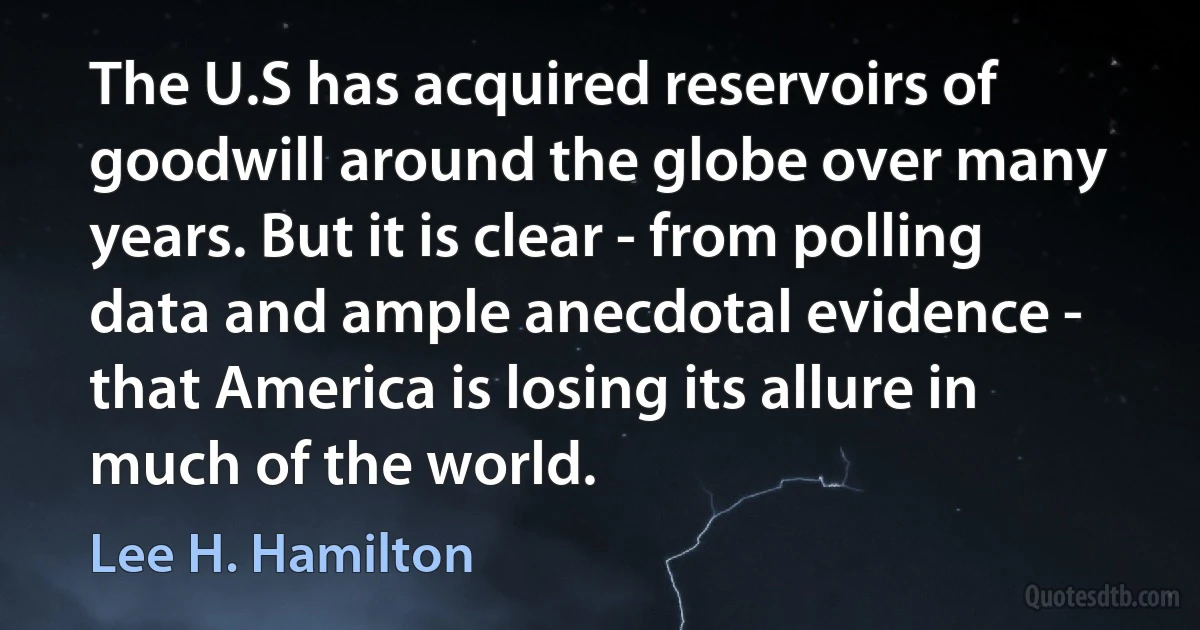 The U.S has acquired reservoirs of goodwill around the globe over many years. But it is clear - from polling data and ample anecdotal evidence - that America is losing its allure in much of the world. (Lee H. Hamilton)