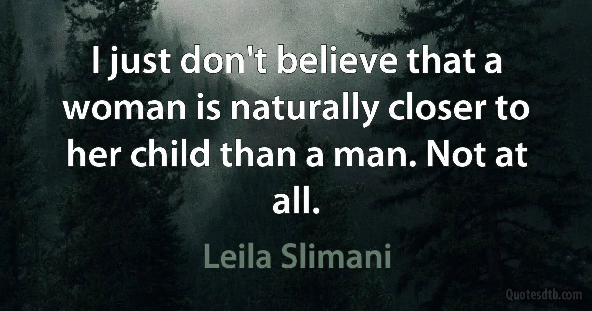 I just don't believe that a woman is naturally closer to her child than a man. Not at all. (Leila Slimani)