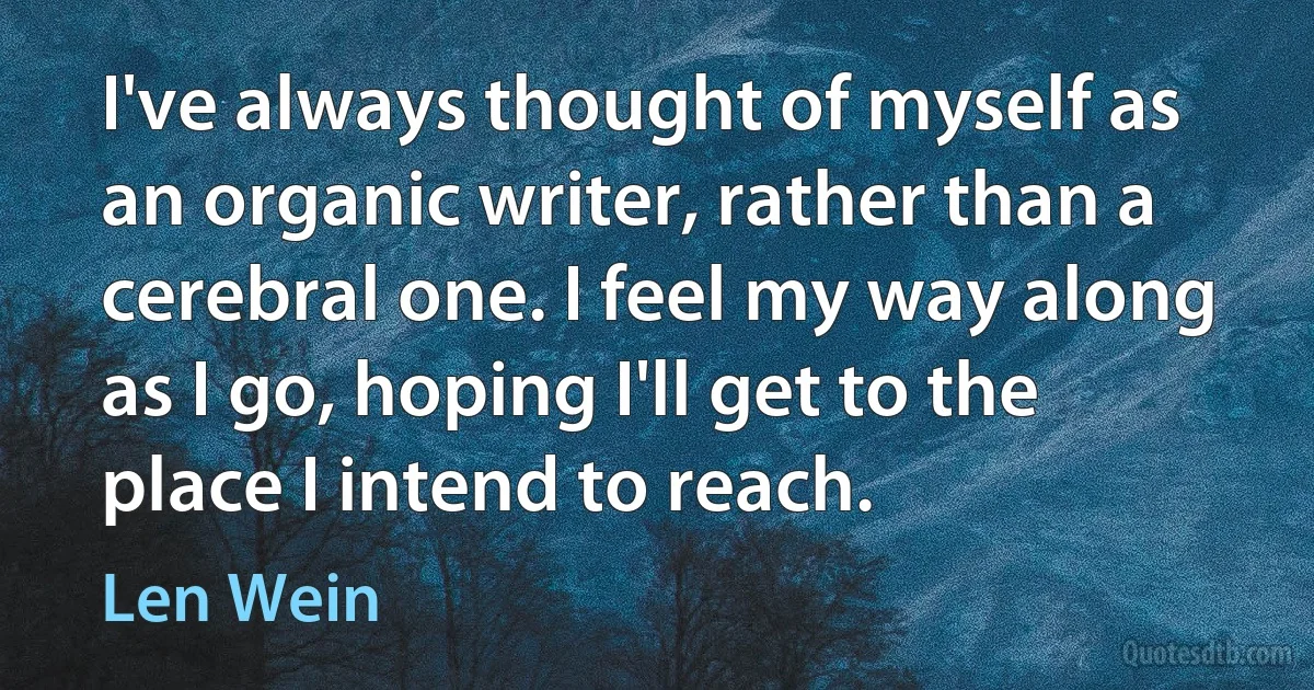 I've always thought of myself as an organic writer, rather than a cerebral one. I feel my way along as I go, hoping I'll get to the place I intend to reach. (Len Wein)