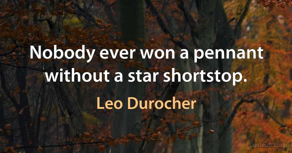 Nobody ever won a pennant without a star shortstop. (Leo Durocher)