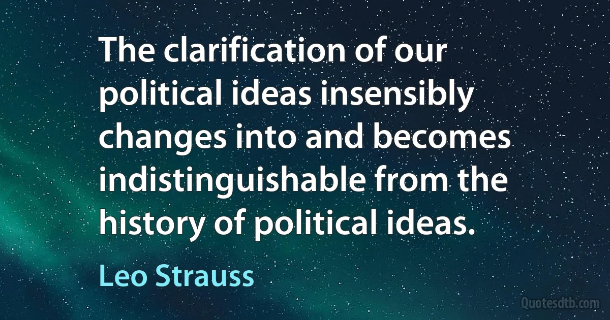 The clarification of our political ideas insensibly changes into and becomes indistinguishable from the history of political ideas. (Leo Strauss)