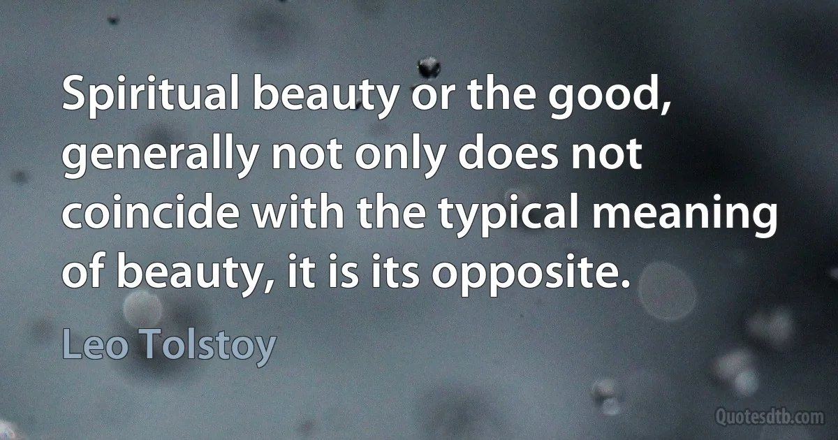 Spiritual beauty or the good, generally not only does not coincide with the typical meaning of beauty, it is its opposite. (Leo Tolstoy)