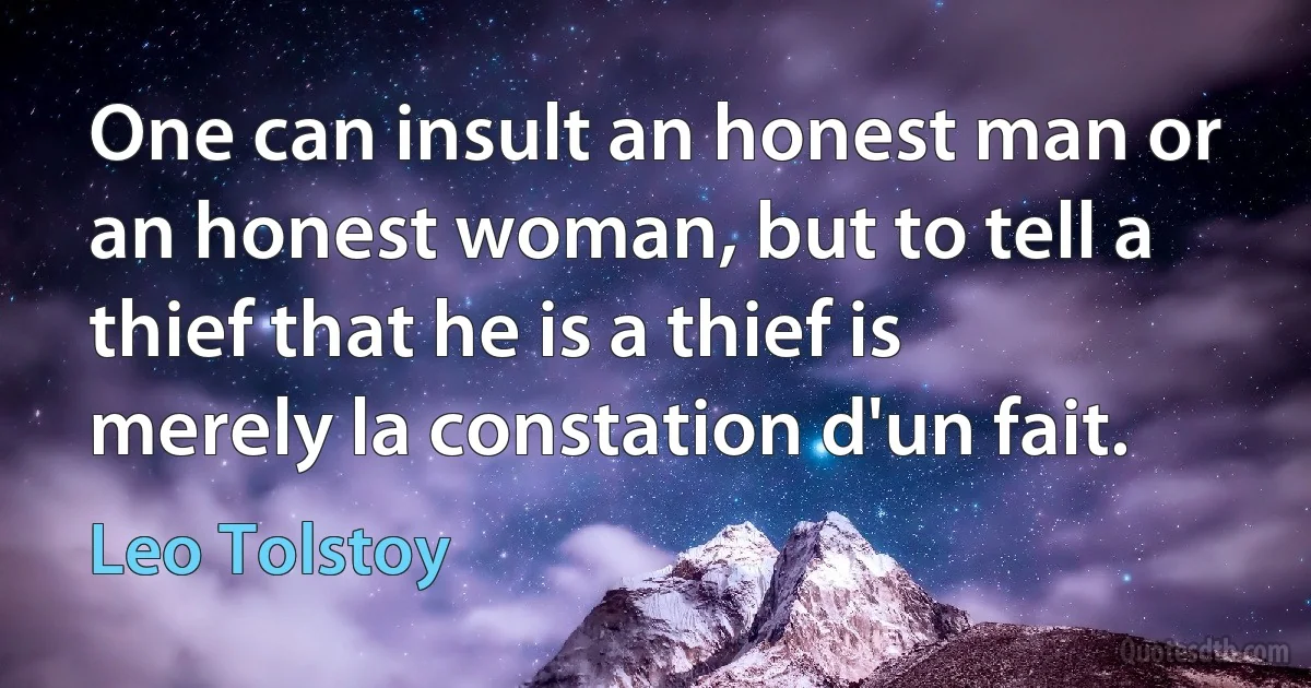 One can insult an honest man or an honest woman, but to tell a thief that he is a thief is merely la constation d'un fait. (Leo Tolstoy)