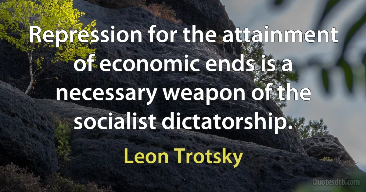 Repression for the attainment of economic ends is a necessary weapon of the socialist dictatorship. (Leon Trotsky)