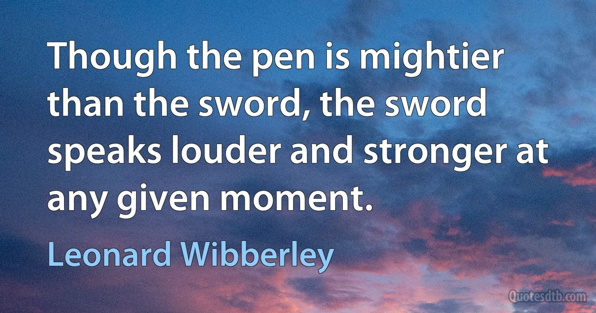 Though the pen is mightier than the sword, the sword speaks louder and stronger at any given moment. (Leonard Wibberley)