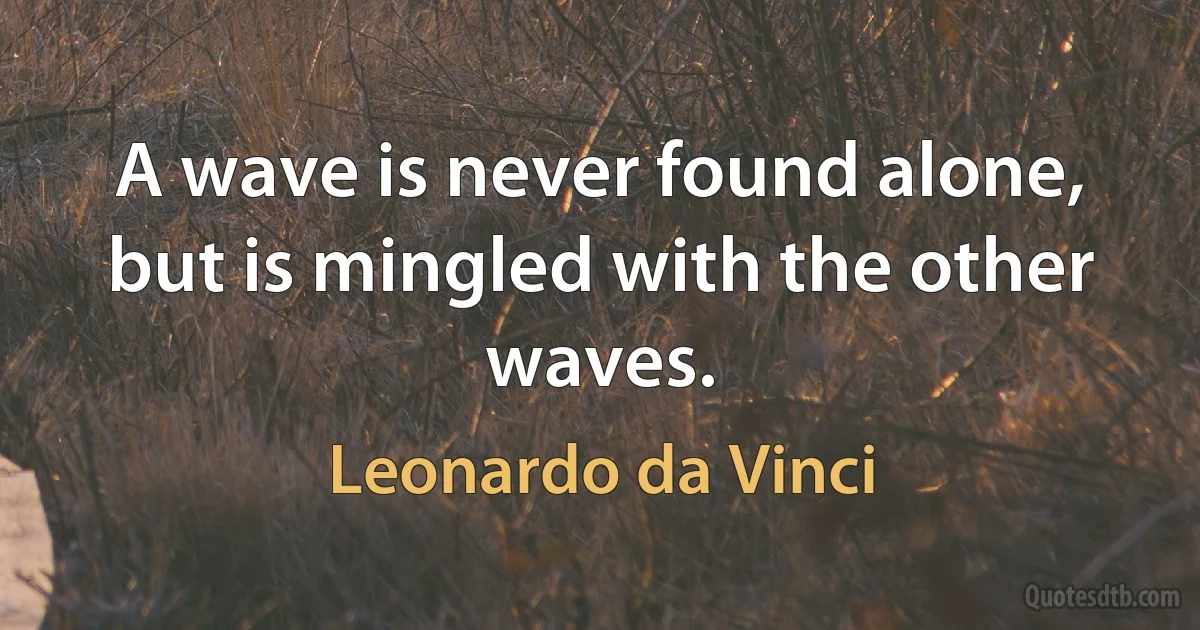 A wave is never found alone, but is mingled with the other waves. (Leonardo da Vinci)