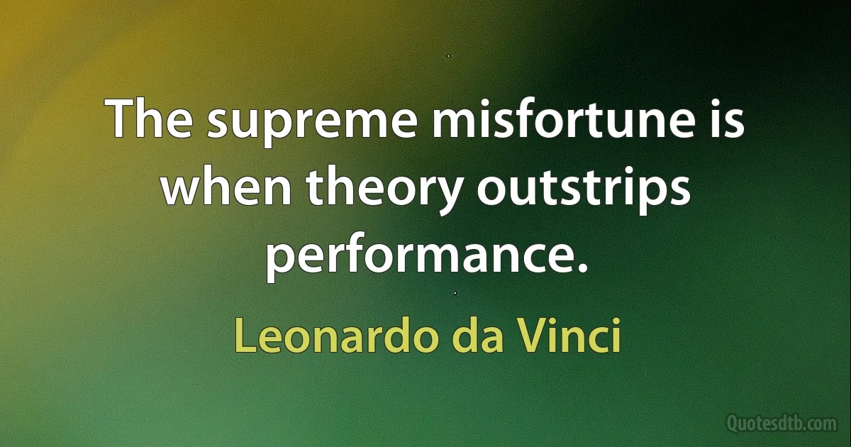 The supreme misfortune is when theory outstrips performance. (Leonardo da Vinci)