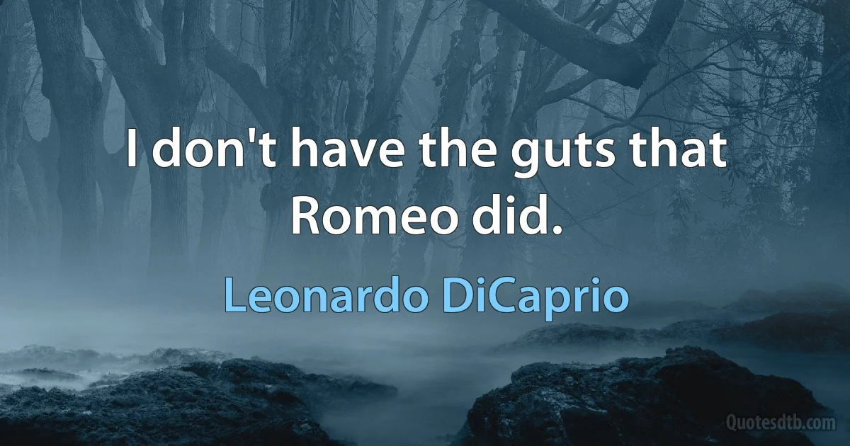 I don't have the guts that Romeo did. (Leonardo DiCaprio)