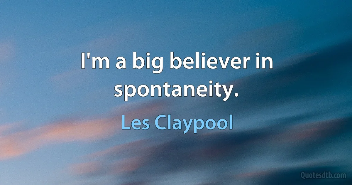 I'm a big believer in spontaneity. (Les Claypool)