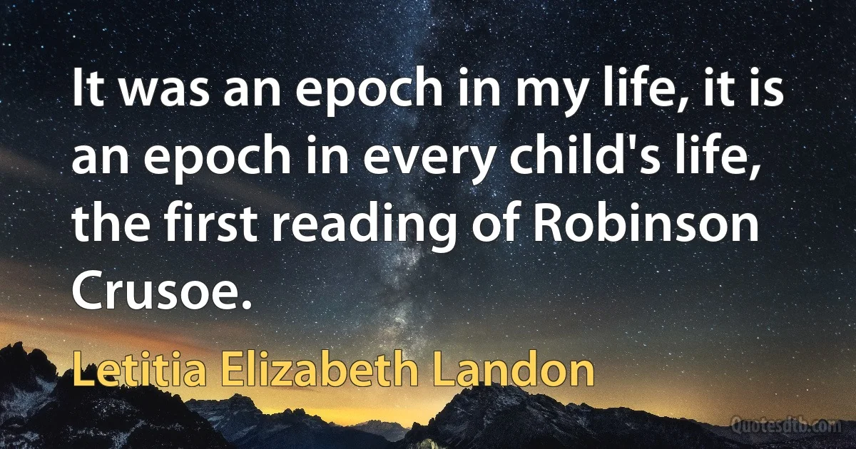 It was an epoch in my life, it is an epoch in every child's life, the first reading of Robinson Crusoe. (Letitia Elizabeth Landon)