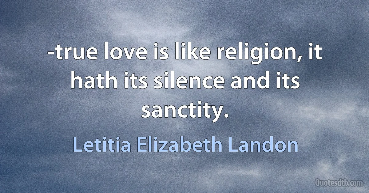 -true love is like religion, it hath its silence and its sanctity. (Letitia Elizabeth Landon)