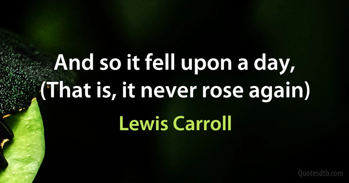 And so it fell upon a day,
(That is, it never rose again) (Lewis Carroll)