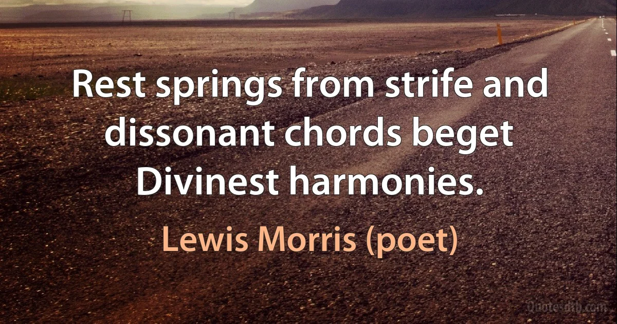 Rest springs from strife and dissonant chords beget
Divinest harmonies. (Lewis Morris (poet))