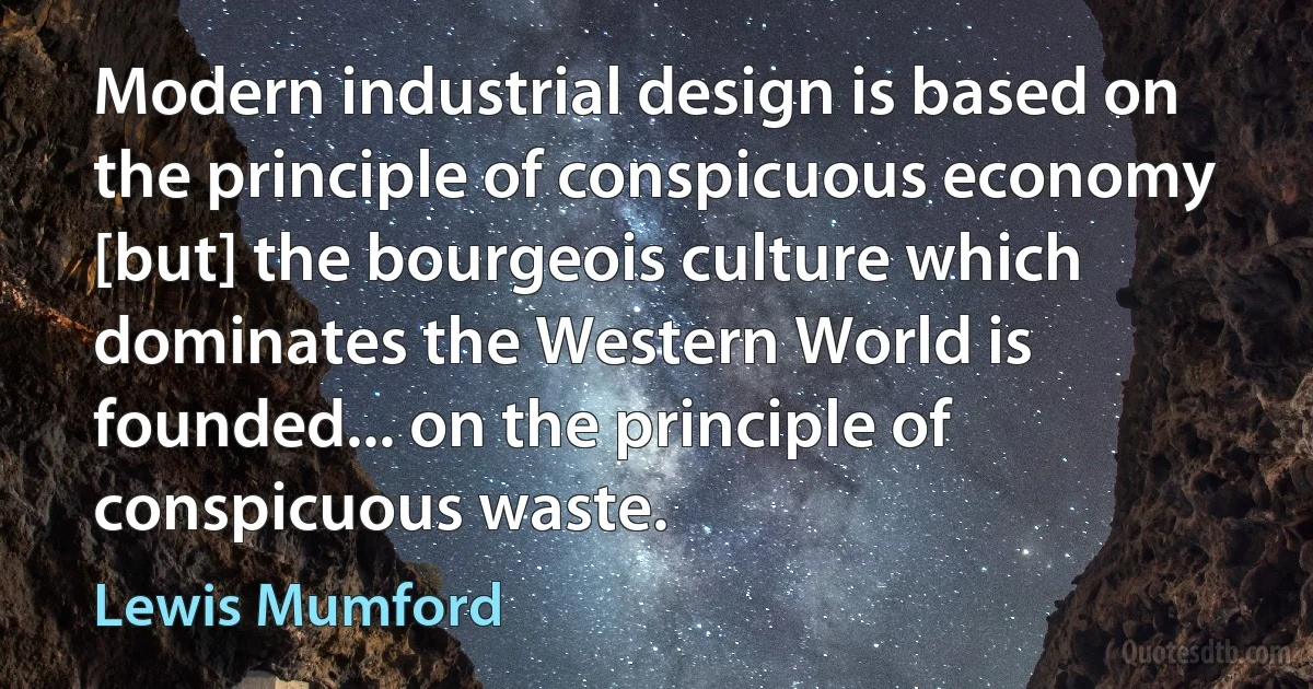 Modern industrial design is based on the principle of conspicuous economy [but] the bourgeois culture which dominates the Western World is founded... on the principle of conspicuous waste. (Lewis Mumford)