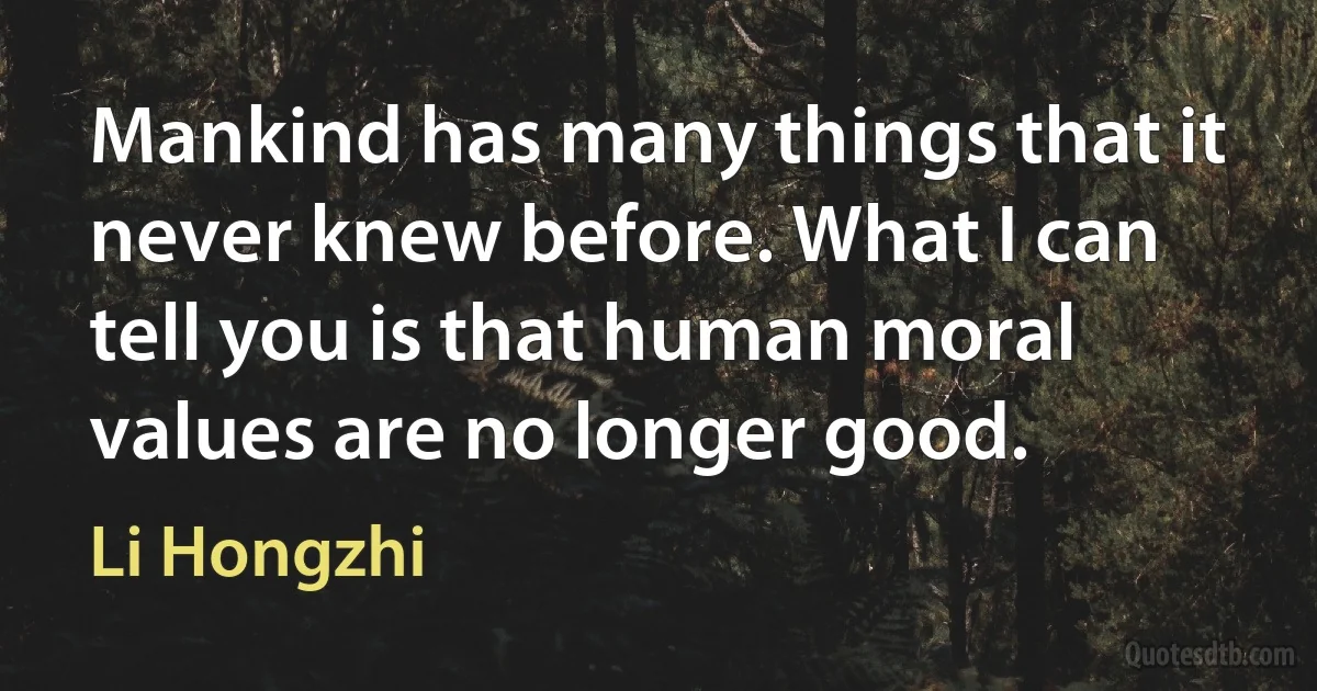 Mankind has many things that it never knew before. What I can tell you is that human moral values are no longer good. (Li Hongzhi)