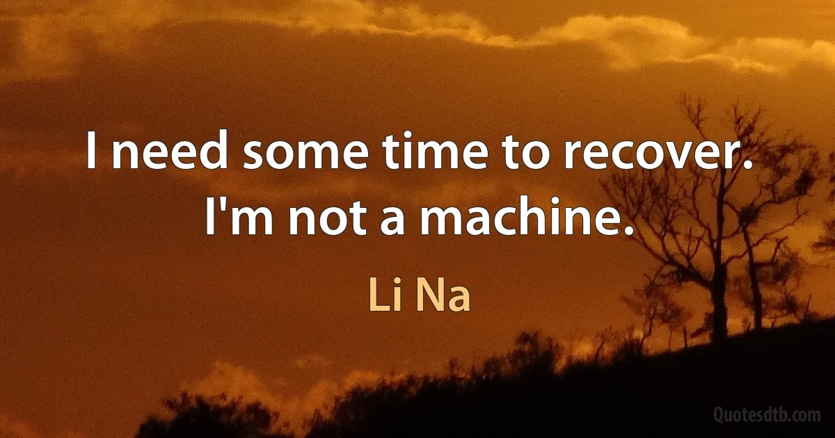 I need some time to recover. I'm not a machine. (Li Na)