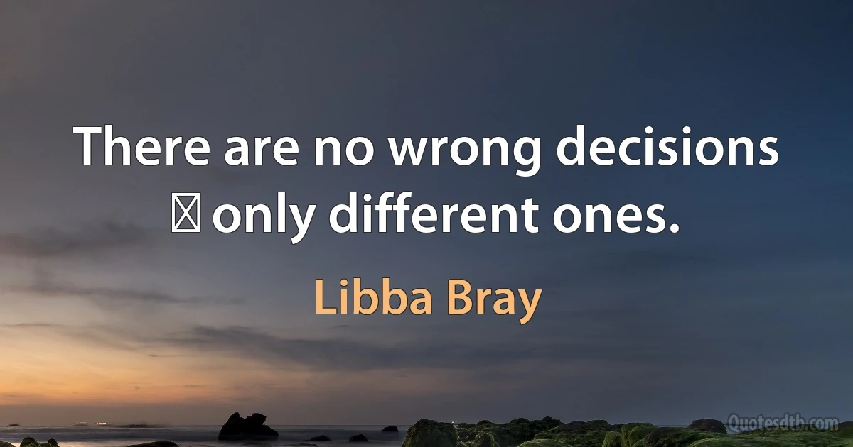 There are no wrong decisions ― only different ones. (Libba Bray)