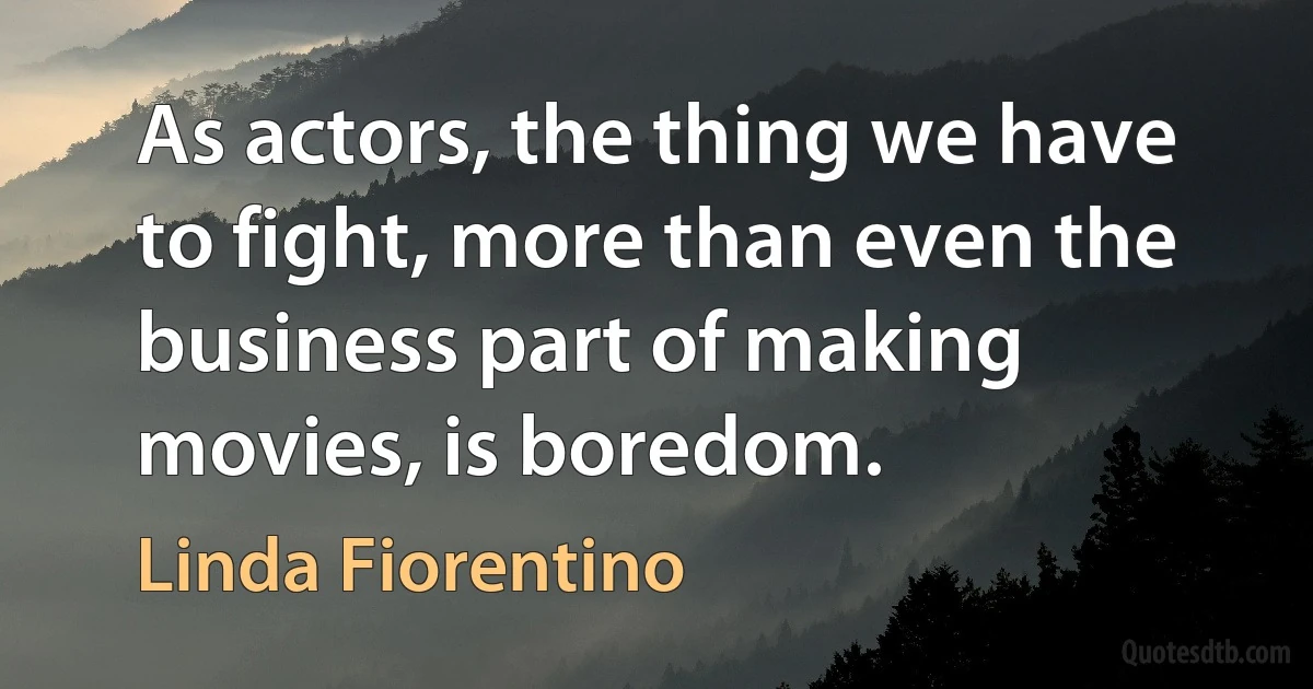 As actors, the thing we have to fight, more than even the business part of making movies, is boredom. (Linda Fiorentino)