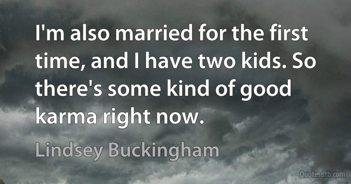 I'm also married for the first time, and I have two kids. So there's some kind of good karma right now. (Lindsey Buckingham)