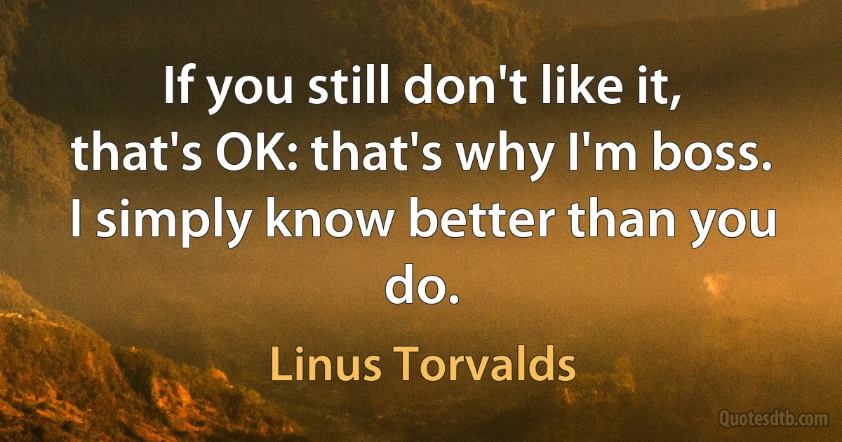 If you still don't like it, that's OK: that's why I'm boss. I simply know better than you do. (Linus Torvalds)