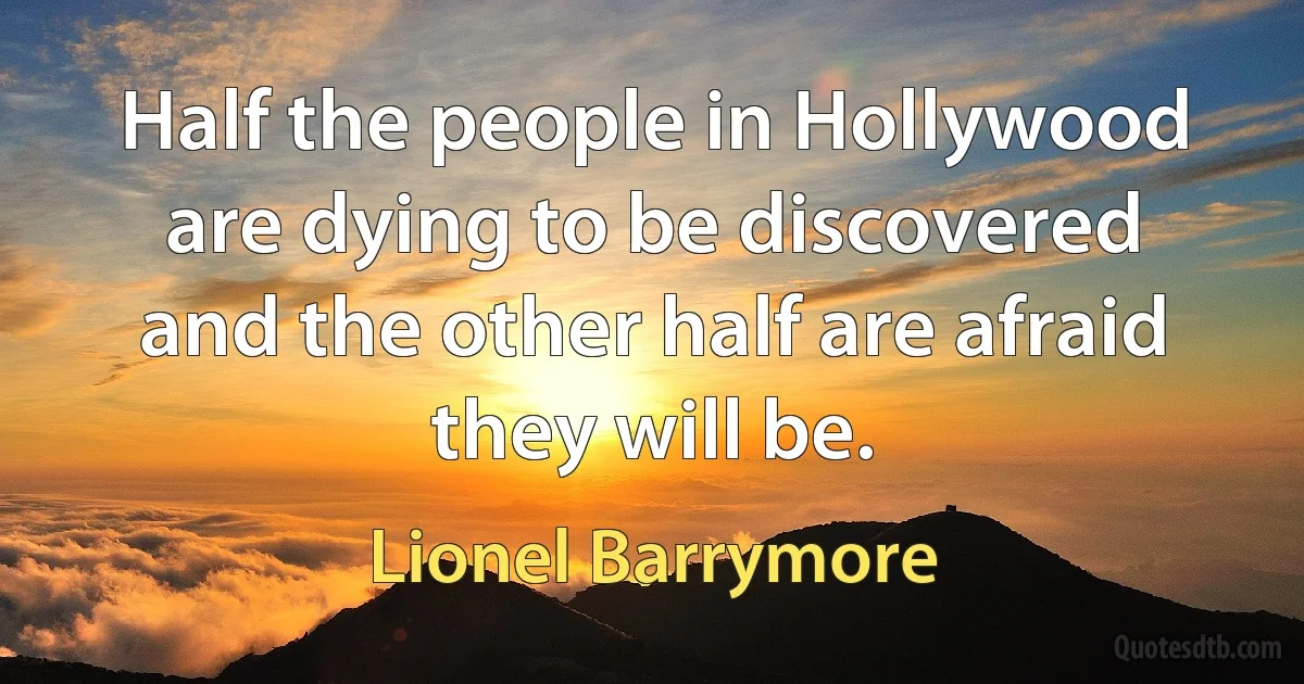 Half the people in Hollywood are dying to be discovered and the other half are afraid they will be. (Lionel Barrymore)