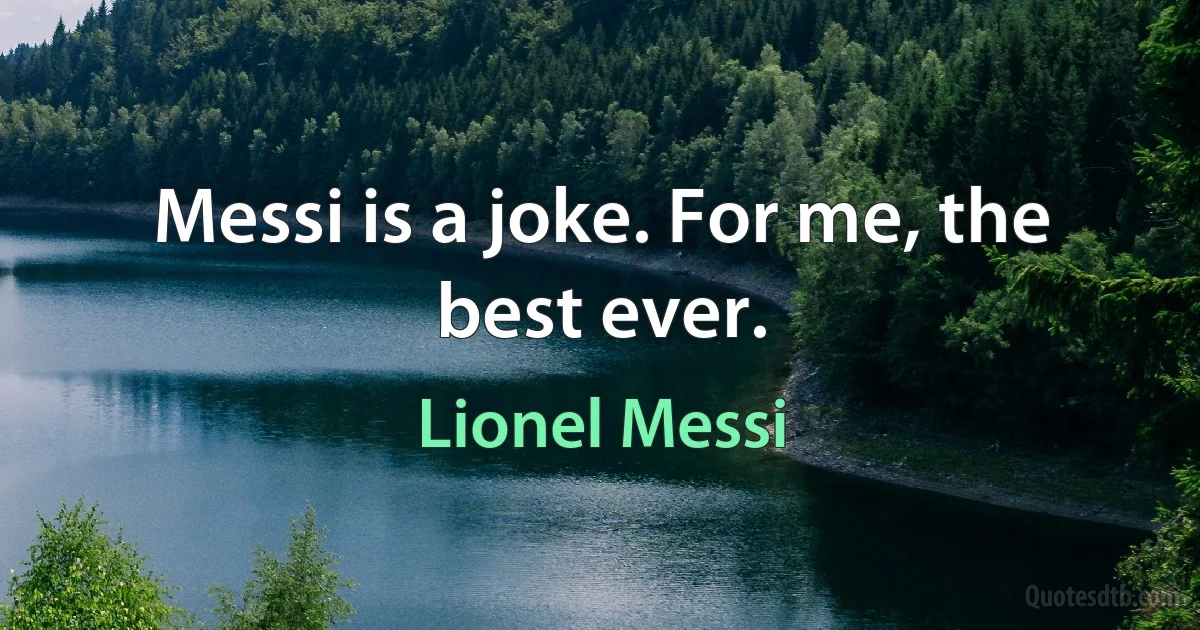 Messi is a joke. For me, the best ever. (Lionel Messi)