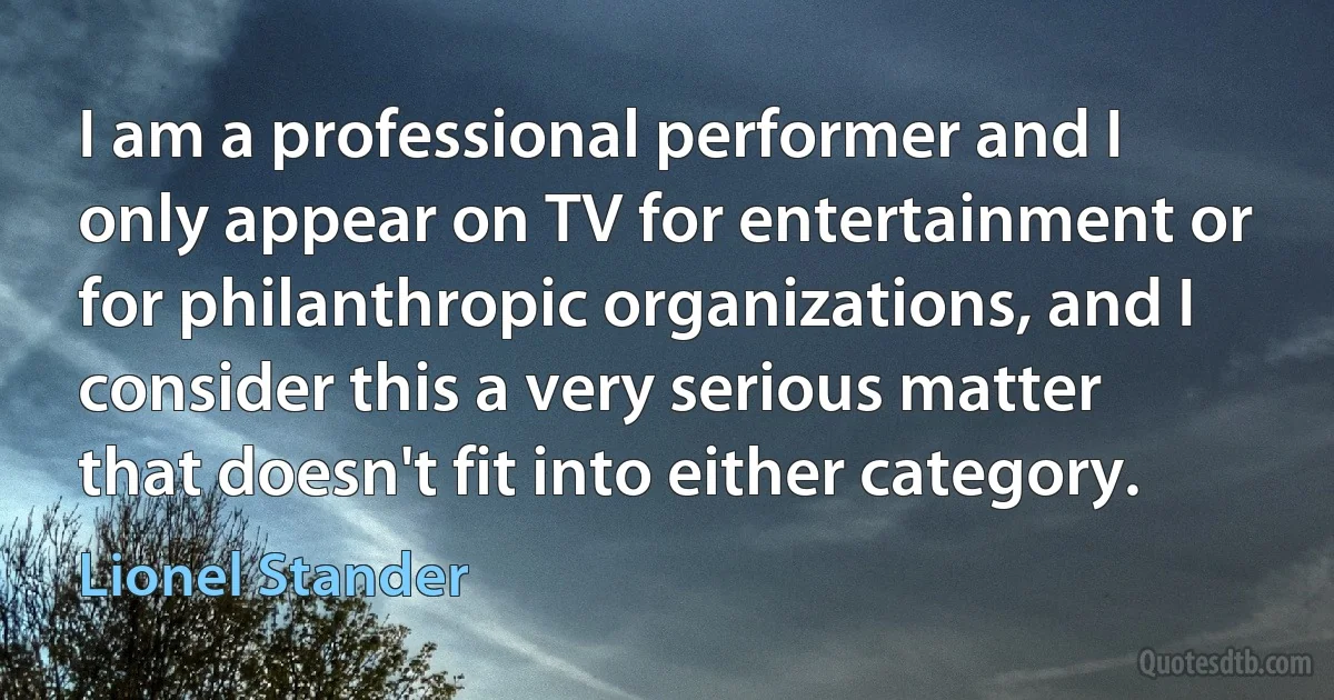 I am a professional performer and I only appear on TV for entertainment or for philanthropic organizations, and I consider this a very serious matter that doesn't fit into either category. (Lionel Stander)