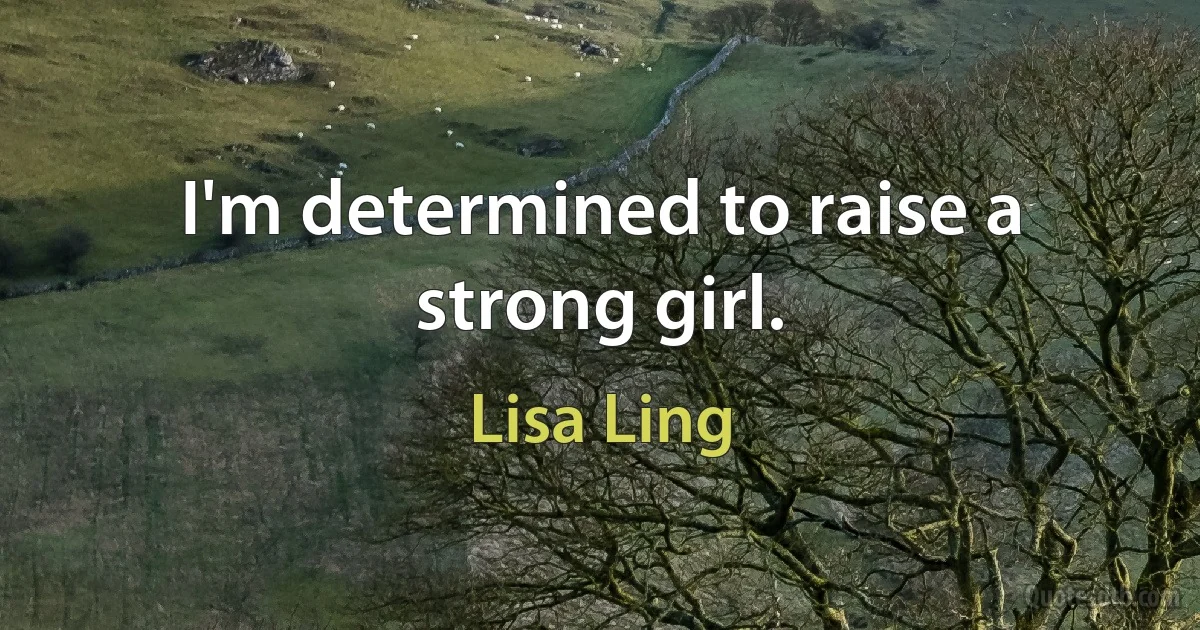 I'm determined to raise a strong girl. (Lisa Ling)