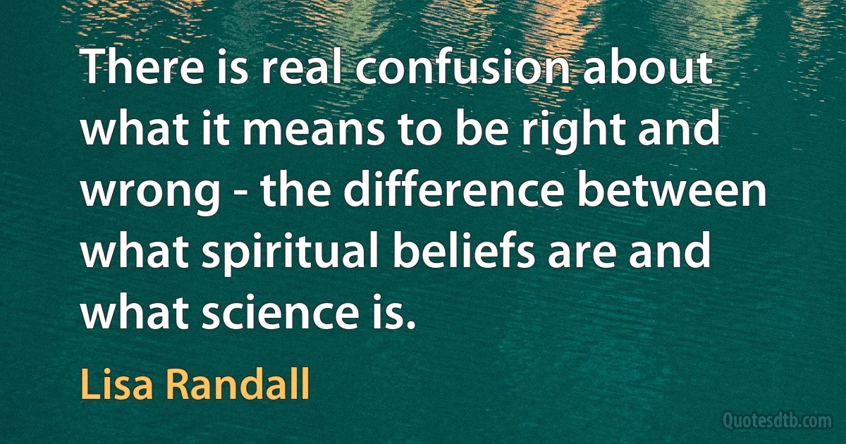 There is real confusion about what it means to be right and wrong - the difference between what spiritual beliefs are and what science is. (Lisa Randall)