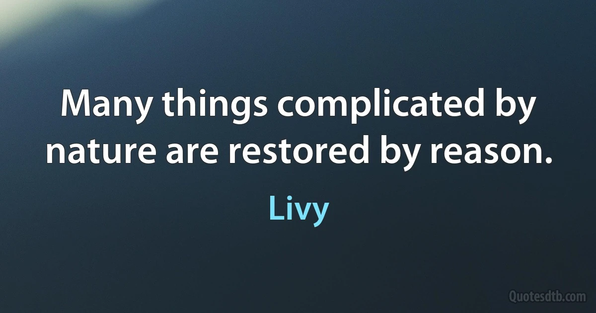 Many things complicated by nature are restored by reason. (Livy)