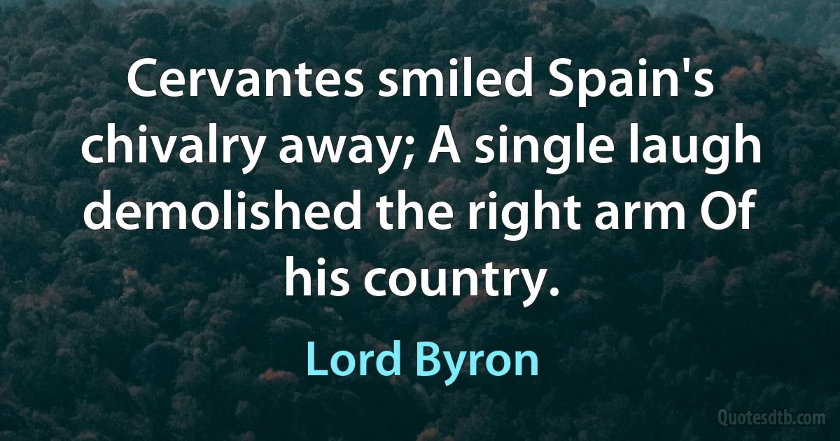 Cervantes smiled Spain's chivalry away; A single laugh demolished the right arm Of his country. (Lord Byron)