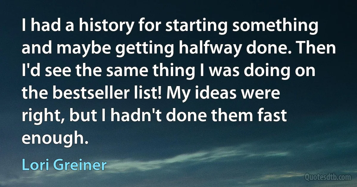 I had a history for starting something and maybe getting halfway done. Then I'd see the same thing I was doing on the bestseller list! My ideas were right, but I hadn't done them fast enough. (Lori Greiner)