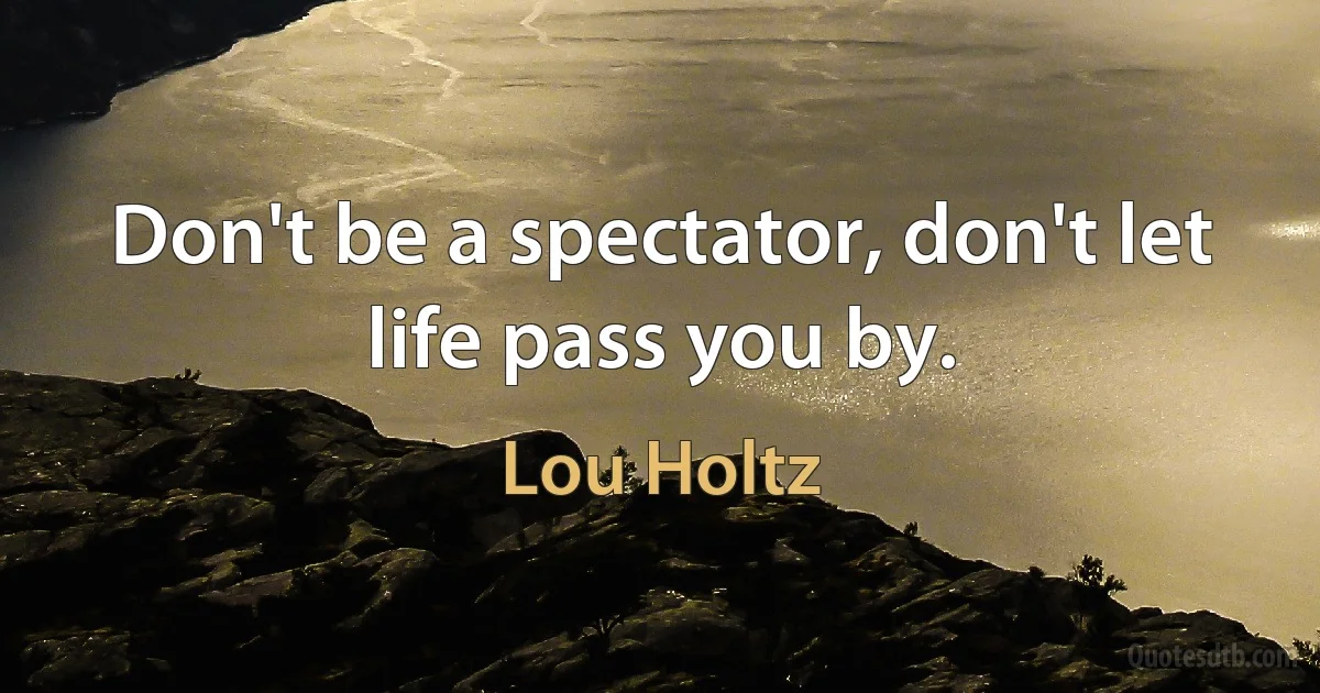 Don't be a spectator, don't let life pass you by. (Lou Holtz)