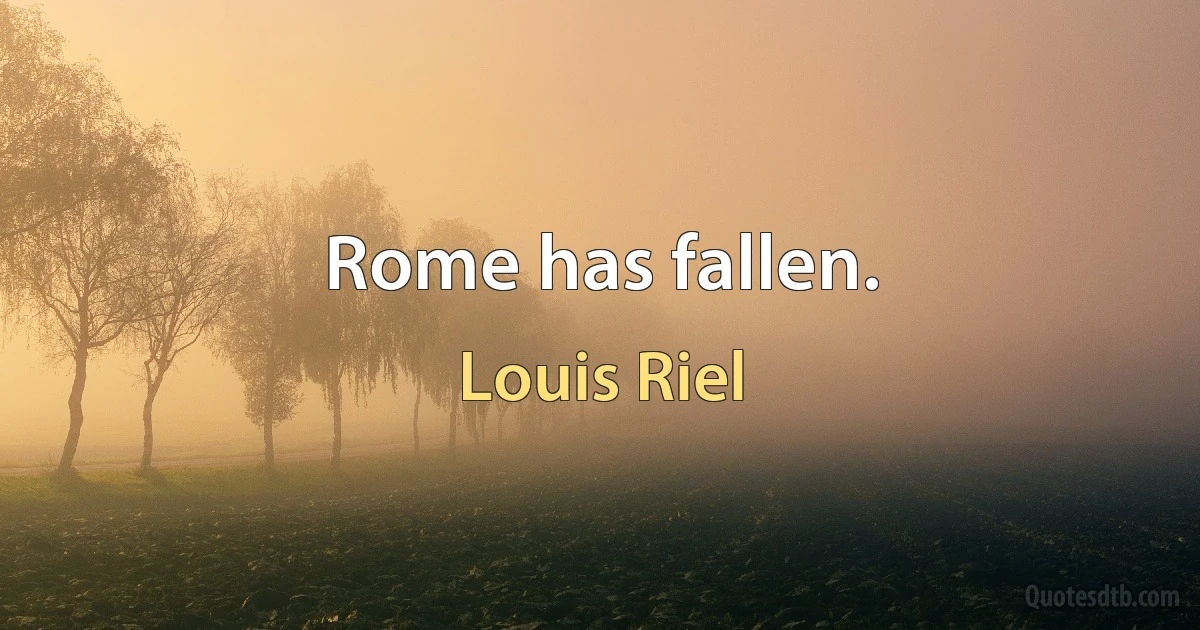 Rome has fallen. (Louis Riel)