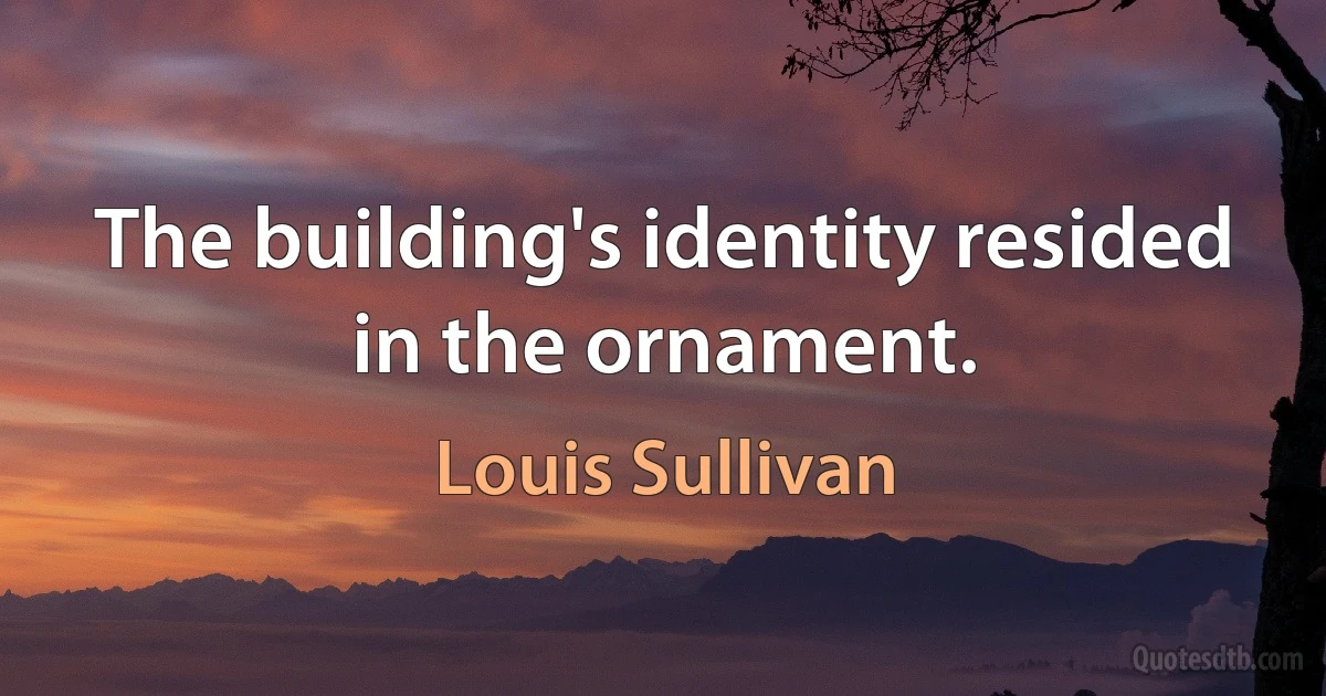 The building's identity resided in the ornament. (Louis Sullivan)