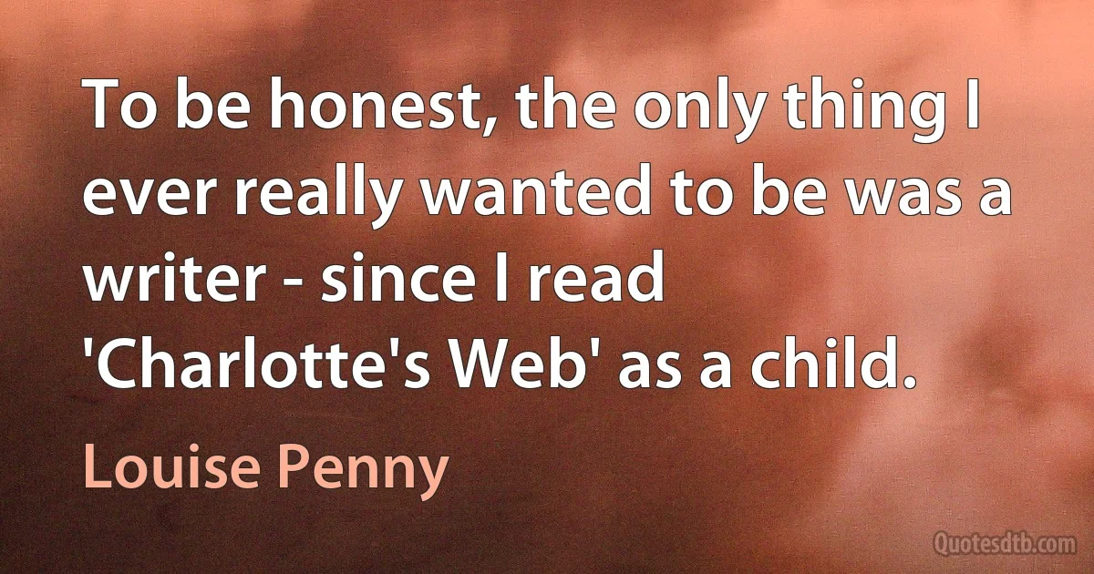 To be honest, the only thing I ever really wanted to be was a writer - since I read 'Charlotte's Web' as a child. (Louise Penny)