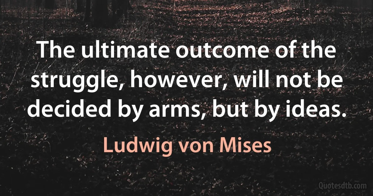 The ultimate outcome of the struggle, however, will not be decided by arms, but by ideas. (Ludwig von Mises)