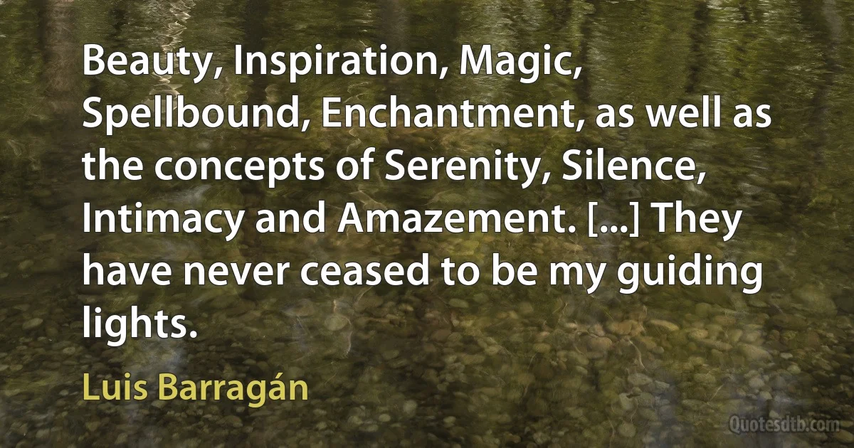 Beauty, Inspiration, Magic, Spellbound, Enchantment, as well as the concepts of Serenity, Silence, Intimacy and Amazement. [...] They have never ceased to be my guiding lights. (Luis Barragán)