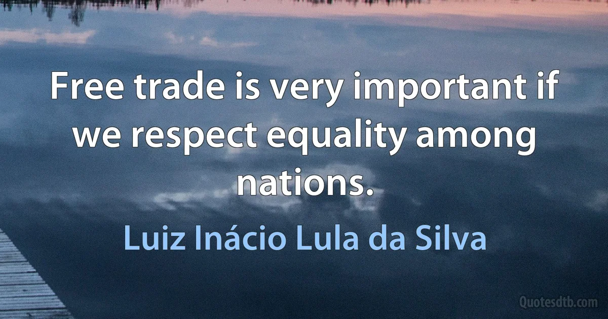 Free trade is very important if we respect equality among nations. (Luiz Inácio Lula da Silva)