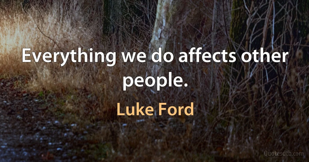 Everything we do affects other people. (Luke Ford)