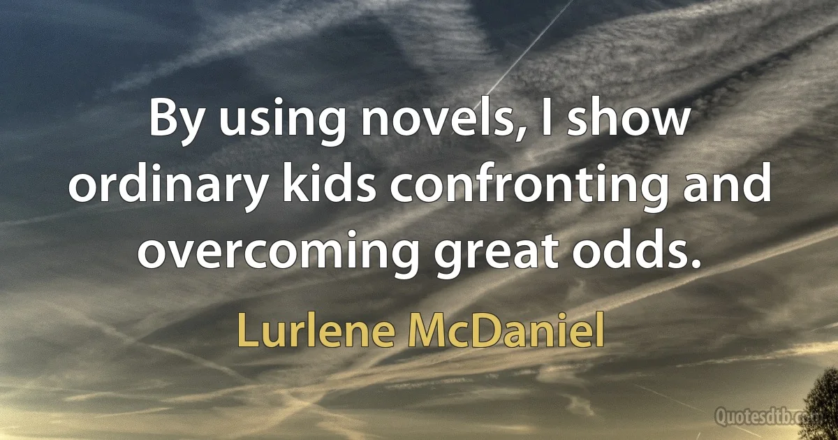 By using novels, I show ordinary kids confronting and overcoming great odds. (Lurlene McDaniel)