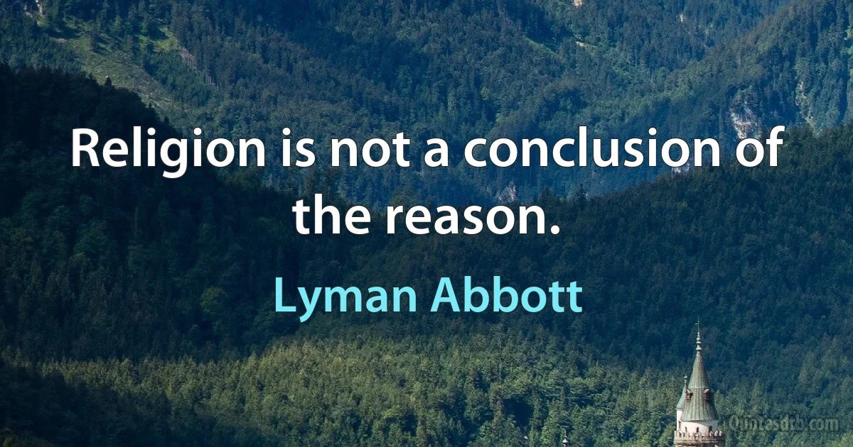 Religion is not a conclusion of the reason. (Lyman Abbott)