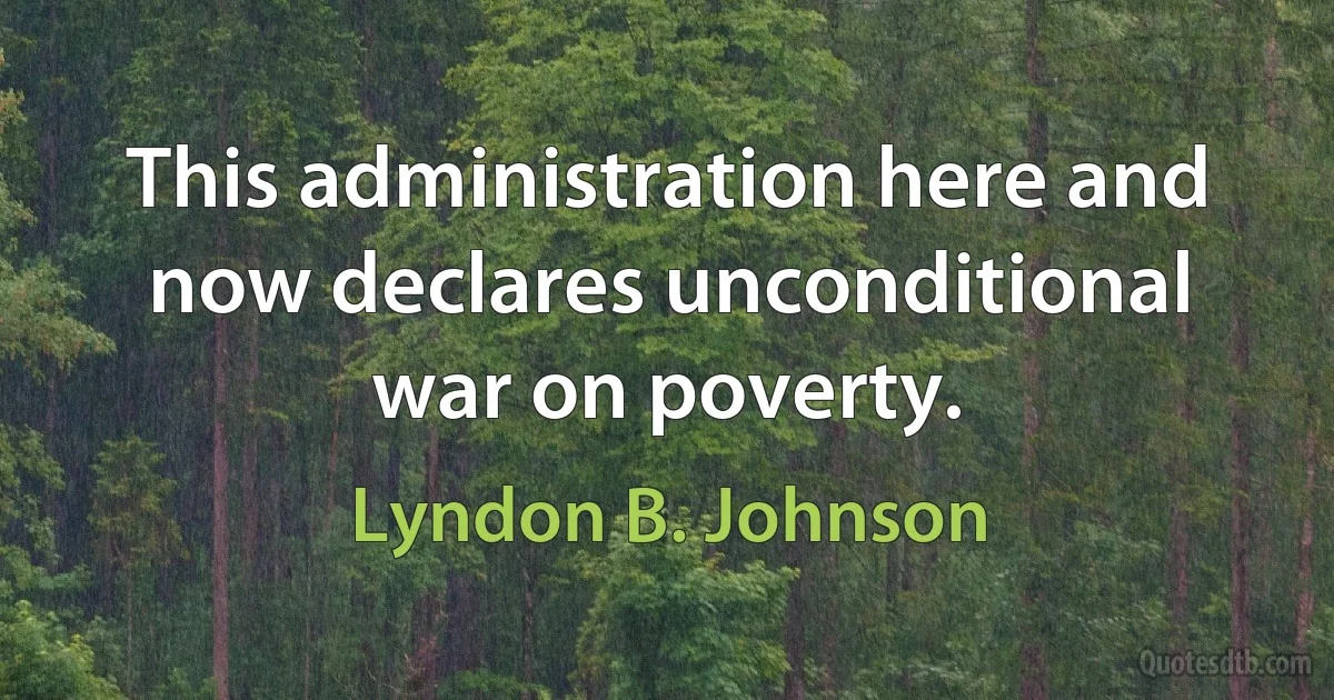 This administration here and now declares unconditional war on poverty. (Lyndon B. Johnson)